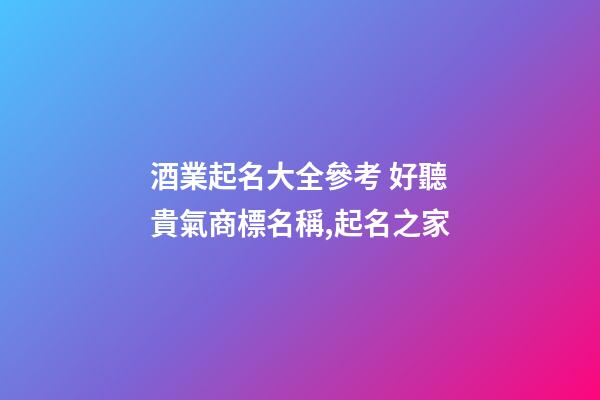 酒業起名大全參考 好聽貴氣商標名稱,起名之家-第1張-商標起名-玄機派